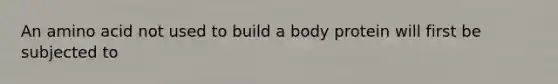 An amino acid not used to build a body protein will first be subjected to