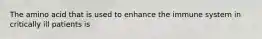 The amino acid that is used to enhance the immune system in critically ill patients is