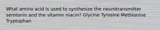 What amino acid is used to synthesize the neurotransmitter serotonin and the vitamin niacin? Glycine Tyrosine Methionine Tryptophan