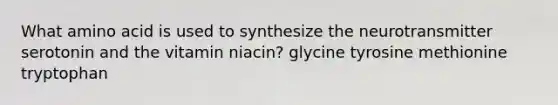 ​What amino acid is used to synthesize the neurotransmitter serotonin and the vitamin niacin? ​glycine ​tyrosine ​methionine ​tryptophan