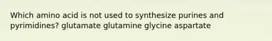 Which amino acid is not used to synthesize purines and pyrimidines? glutamate glutamine glycine aspartate