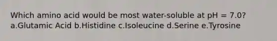 Which amino acid would be most water-soluble at pH = 7.0? a.Glutamic Acid b.Histidine c.Isoleucine d.Serine e.Tyrosine