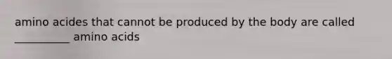 amino acides that cannot be produced by the body are called __________ <a href='https://www.questionai.com/knowledge/k9gb720LCl-amino-acids' class='anchor-knowledge'>amino acids</a>
