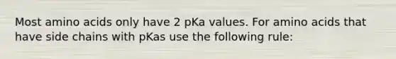 Most amino acids only have 2 pKa values. For amino acids that have side chains with pKas use the following rule: