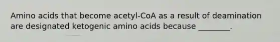 Amino acids that become acetyl-CoA as a result of deamination are designated ketogenic amino acids because ________.