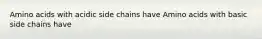 Amino acids with acidic side chains have Amino acids with basic side chains have