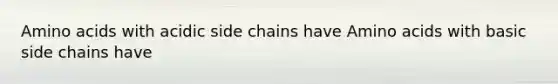 Amino acids with acidic side chains have Amino acids with basic side chains have