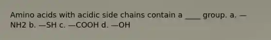 Amino acids with acidic side chains contain a ____ group. a. —NH2 b. —SH c. —COOH d. —OH