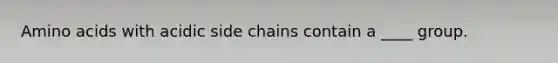 Amino acids with acidic side chains contain a ____ group.