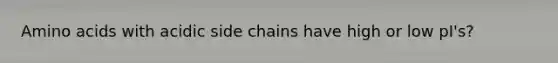 Amino acids with acidic side chains have high or low pI's?