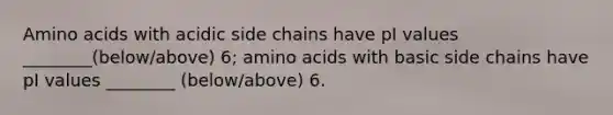 Amino acids with acidic side chains have pI values ________(below/above) 6; amino acids with basic side chains have pI values ________ (below/above) 6.