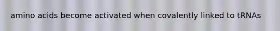 amino acids become activated when covalently linked to tRNAs