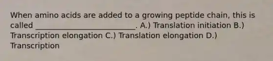 When amino acids are added to a growing peptide chain, this is called __________________________. A.) Translation initiation B.) Transcription elongation C.) Translation elongation D.) Transcription