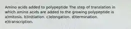 Amino acids added to polypeptide The step of translation in which amino acids are added to the growing polypeptide is a)mitosis. b)initiation. c)elongation. d)termination. e)transcription.