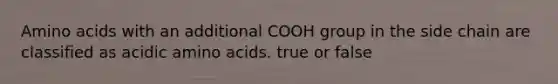 Amino acids with an additional COOH group in the side chain are classified as acidic amino acids. true or false