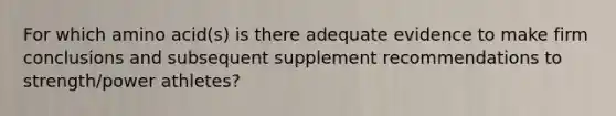 For which amino acid(s) is there adequate evidence to make firm conclusions and subsequent supplement recommendations to strength/power athletes?