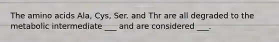 The amino acids Ala, Cys, Ser. and Thr are all degraded to the metabolic intermediate ___ and are considered ___.