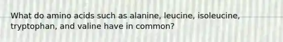 What do amino acids such as alanine, leucine, isoleucine, tryptophan, and valine have in common?