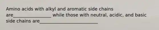 Amino acids with alkyl and aromatic side chains are_________________ while those with neutral, acidic, and basic side chains are__________________________