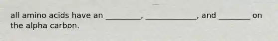 all amino acids have an _________, _____________, and ________ on the alpha carbon.