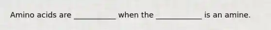 Amino acids are ___________ when the ____________ is an amine.
