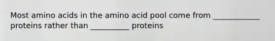 Most amino acids in the amino acid pool come from ____________ proteins rather than __________ proteins