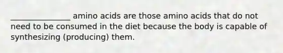 _______________ amino acids are those amino acids that do not need to be consumed in the diet because the body is capable of synthesizing (producing) them.