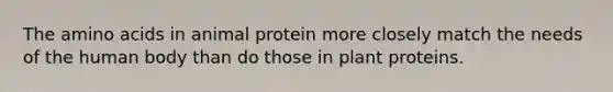 The amino acids in animal protein more closely match the needs of the human body than do those in plant proteins.