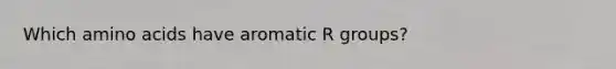 Which amino acids have aromatic R groups?