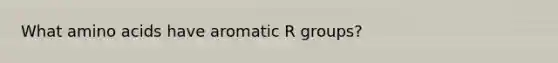 What amino acids have aromatic R groups?