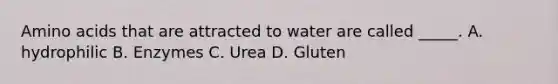 Amino acids that are attracted to water are called _____. A. hydrophilic B. Enzymes C. Urea D. Gluten