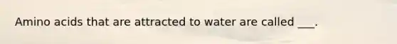 Amino acids that are attracted to water are called ___.