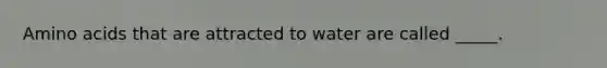 Amino acids that are attracted to water are called _____.
