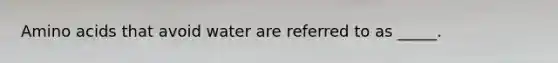 Amino acids that avoid water are referred to as _____.