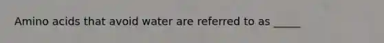 Amino acids that avoid water are referred to as _____