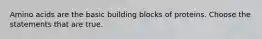 Amino acids are the basic building blocks of proteins. Choose the statements that are true.