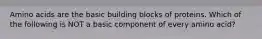 Amino acids are the basic building blocks of proteins. Which of the following is NOT a basic component of every amino acid?