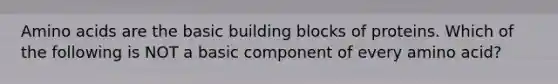 Amino acids are the basic building blocks of proteins. Which of the following is NOT a basic component of every amino acid?