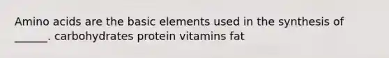 Amino acids are the basic elements used in the synthesis of ______. carbohydrates protein vitamins fat