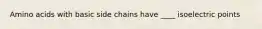 Amino acids with basic side chains have ____ isoelectric points