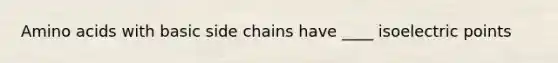 Amino acids with basic side chains have ____ isoelectric points