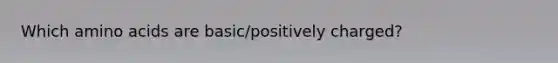 Which amino acids are basic/positively charged?