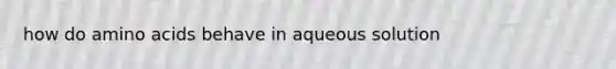 how do <a href='https://www.questionai.com/knowledge/k9gb720LCl-amino-acids' class='anchor-knowledge'>amino acids</a> behave in aqueous solution