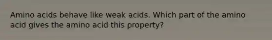 Amino acids behave like weak acids. Which part of the amino acid gives the amino acid this property?