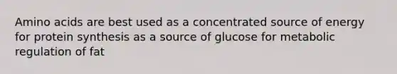 Amino acids are best used as a concentrated source of energy for protein synthesis as a source of glucose for metabolic regulation of fat