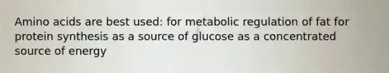 Amino acids are best used: for metabolic regulation of fat for protein synthesis as a source of glucose as a concentrated source of energy