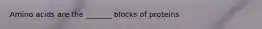 Amino acids are the _______ blocks of proteins