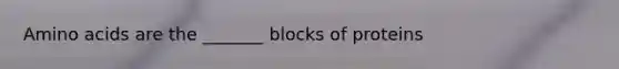 Amino acids are the _______ blocks of proteins