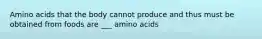 Amino acids that the body cannot produce and thus must be obtained from foods are ___ amino acids