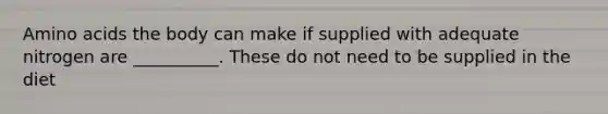 Amino acids the body can make if supplied with adequate nitrogen are __________. These do not need to be supplied in the diet